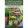Container Gardening: A Complete Beginner's Guide to Growing Vegetables, Fruits, Herbs, and Edible Flowers in Tubes, Pot, and Other Containe - Paperback