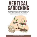 Vertical Gardening: A Complete Guide to Grow Vegetables in Little space even if You are a Complete Beginner.(Raised Bed Gardening) - Paperback