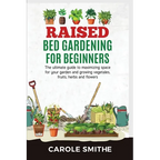 Raised Bed Gardening for Beginners: The Ultimate Guide To Maximizing Space For Your Garden And Growing Vegetales, Fruits, Herbs And Flowers - Paperback