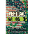 Vertical Gardening: A Beginner's Guide to Growing Fruit, Vegetables, Herbs and Flowers on a Living Wall and How to Create an Urban Garden - Paperback