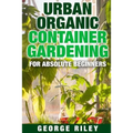 Urban Organic Container Gardening for Absolute Beginners - Paperback