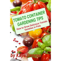 Tomato Container Gardening Tips: How To Grow Delicious Tomato Varieties In Pots - Paperback
