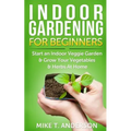 Indoor Gardening for Beginners: Start an Indoor Veggie Garden & Grow Your Vegetables and Herbs at Home - Paperback